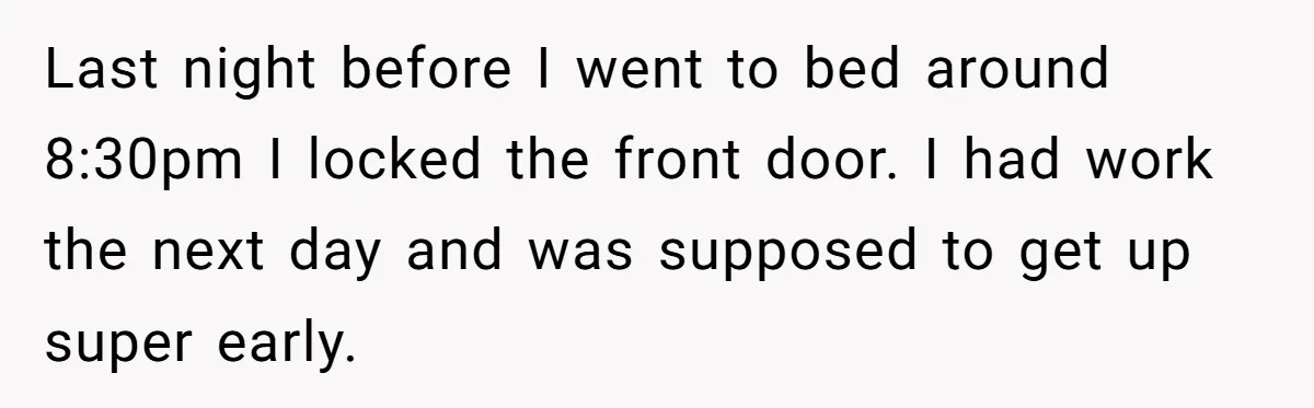 Last night before I went to bed around 8:30pm I locked the front door. I had work the next day and was supposed to get up super early.