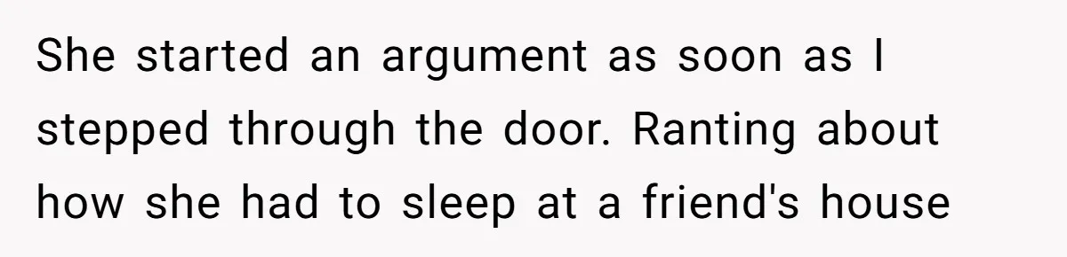 She started an argument as soon as I stepped through the door. Ranting about how she had to sleep at a friend's house