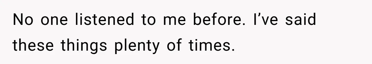 No one listened to me before. I’ve said these things plenty of times.