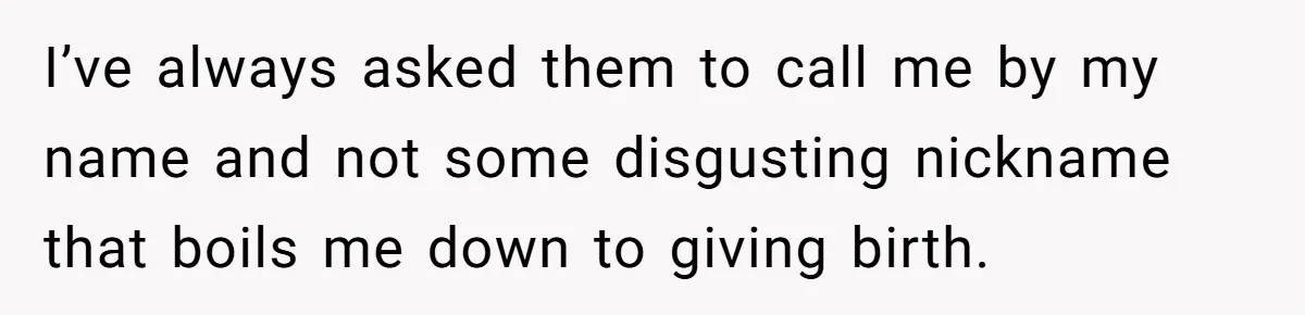 I’ve always asked them to call me by my name and not some disgusting nickname that boils me down to giving birth.