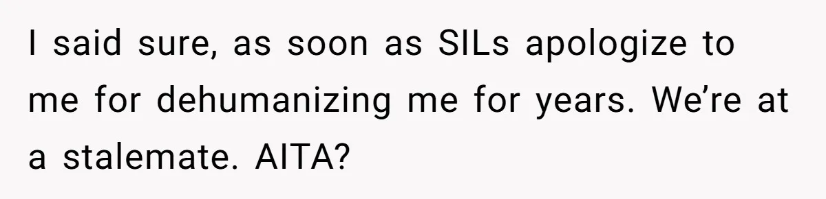I said sure, as soon as SILs apologize to me for dehumanizing me for years. We’re at a stalemate. AITA?