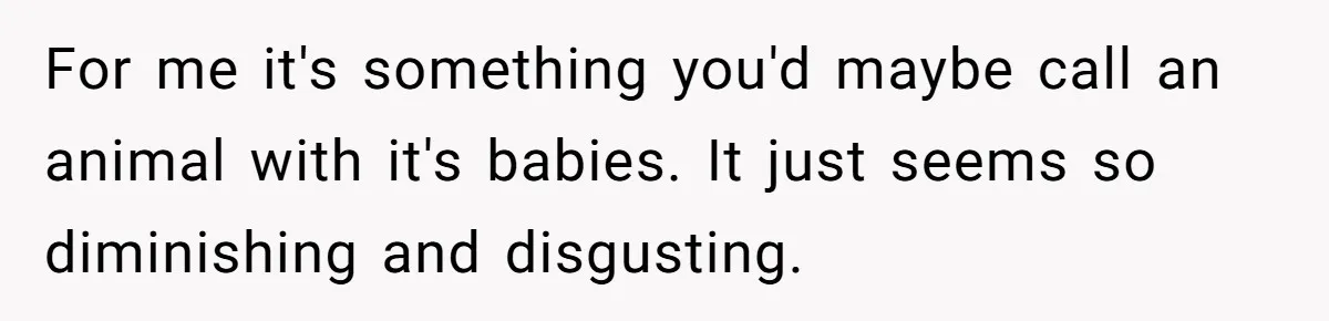For me it's something you'd maybe call an animal with it's babies. It just seems so diminishing and disgusting.