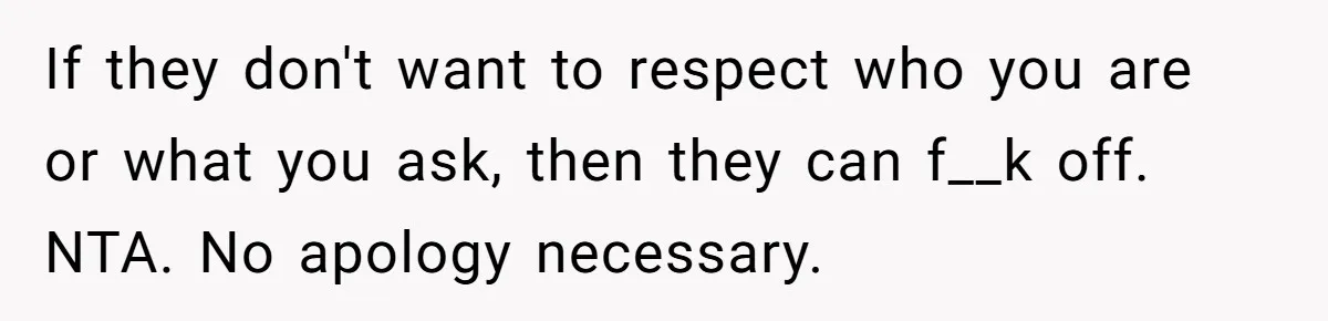 If they don't want to respect who you are or what you ask, then they can f__k off. NTA. No apology necessary.