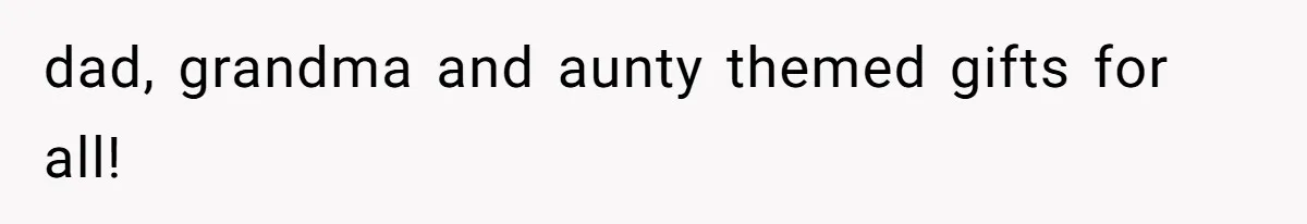 dad, grandma and aunty themed gifts for all!