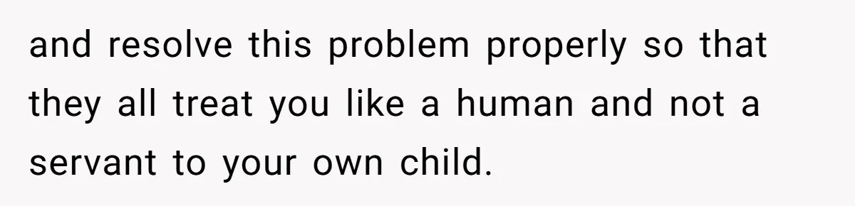 and resolve this problem properly so that they all treat you like a human and not a servant to your own child.