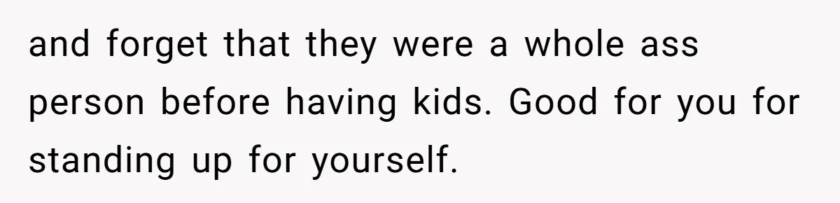 and forget that they were a whole ass person before having kids. Good for you for standing up for yourself.