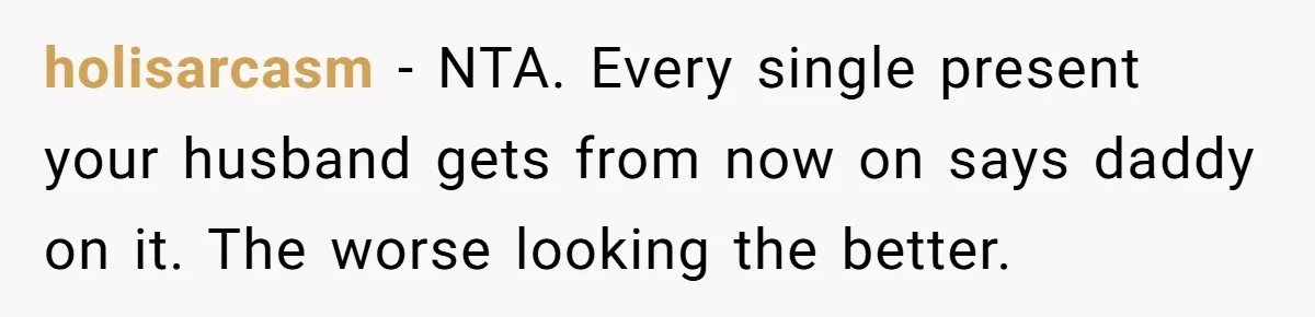 holisarcasm − NTA. Every single present your husband gets from now on says daddy on it. The worse looking the better.