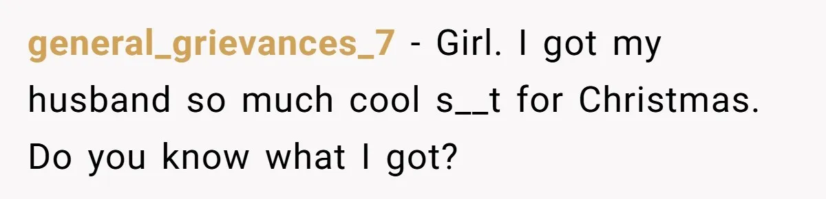 general_grievances_7 − Girl. I got my husband so much cool s__t for Christmas. Do you know what I got?