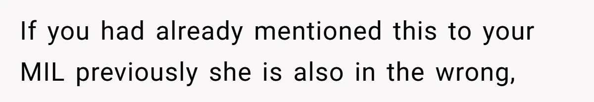 If you had already mentioned this to your MIL previously she is also in the wrong,