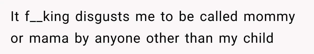 It f__king disgusts me to be called mommy or mama by anyone other than my child