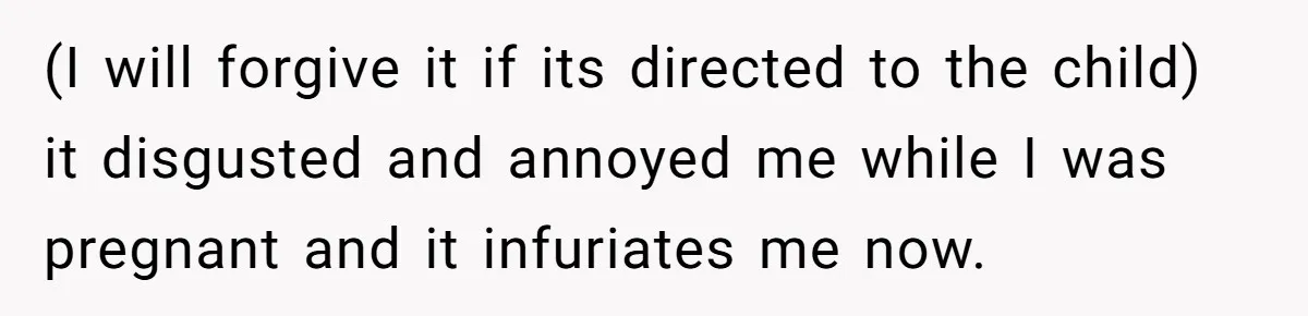 (I will forgive it if its directed to the child) it disgusted and annoyed me while I was pregnant and it infuriates me now.