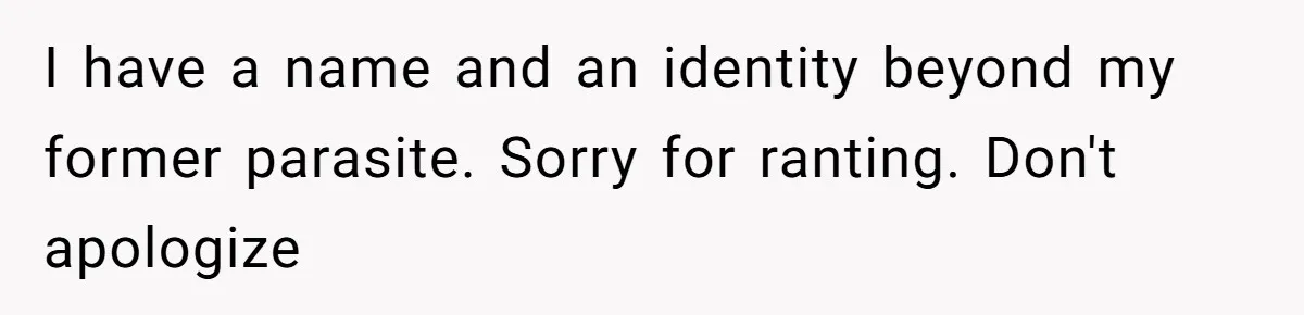 I have a name and an identity beyond my former parasite. Sorry for ranting. Don't apologize