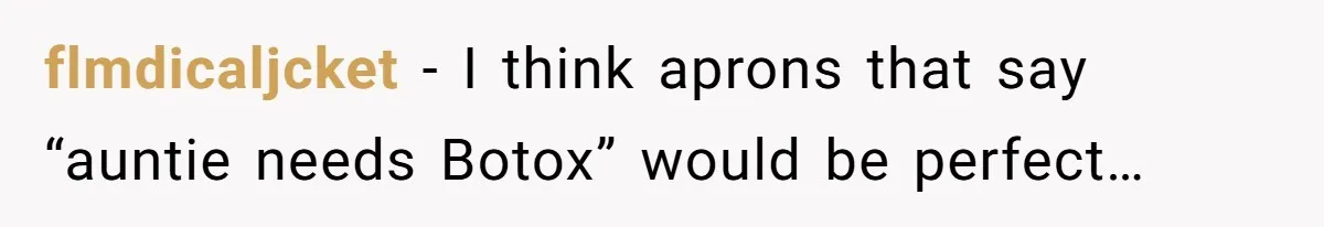 flmdicaljcket − I think aprons that say “auntie needs Botox” would be perfect…