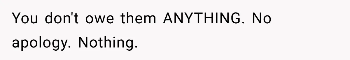 You don't owe them ANYTHING. No apology. Nothing.