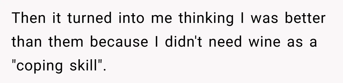 Then it turned into me thinking I was better than them because I didn't need wine as a "coping skill".