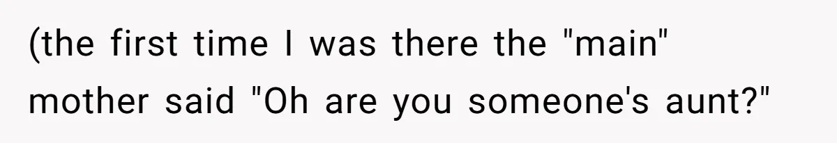 (the first time I was there the "main" mother said "Oh are you someone's aunt?"