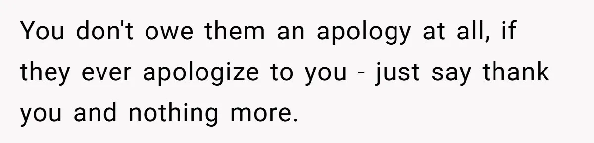 You don't owe them an apology at all, if they ever apologize to you - just say thank you and nothing more.