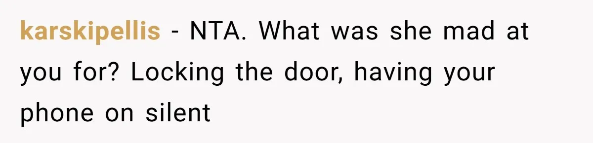 karskipellis − NTA. What was she mad at you for? Locking the door, having your phone on silent