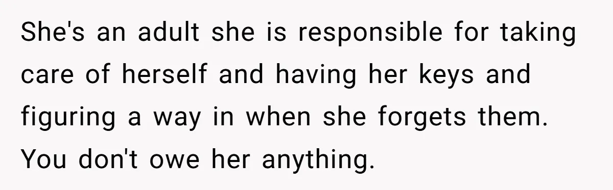 She's an adult she is responsible for taking care of herself and having her keys and figuring a way in when she forgets them. You don't owe her anything.