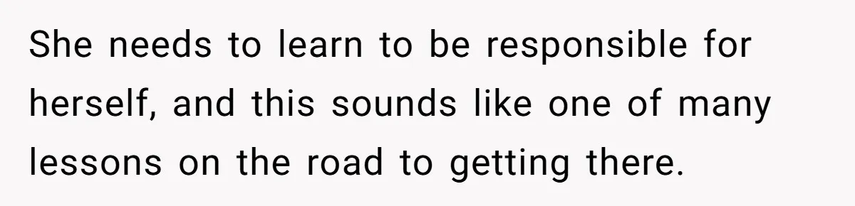 She needs to learn to be responsible for herself, and this sounds like one of many lessons on the road to getting there.