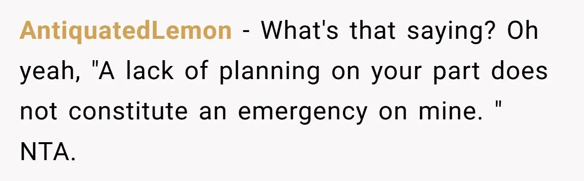 AntiquatedLemon − What's that saying? Oh yeah, "A lack of planning on your part does not constitute an emergency on mine. " NTA.