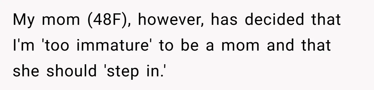 My mom (48F), however, has decided that I'm 'too immature' to be a mom and that she should 'step in.'
