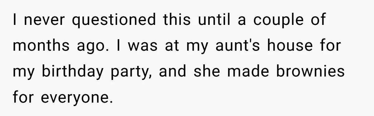 I never questioned this until a couple of months ago. I was at my aunt's house for my birthday party, and she made brownies for everyone.
