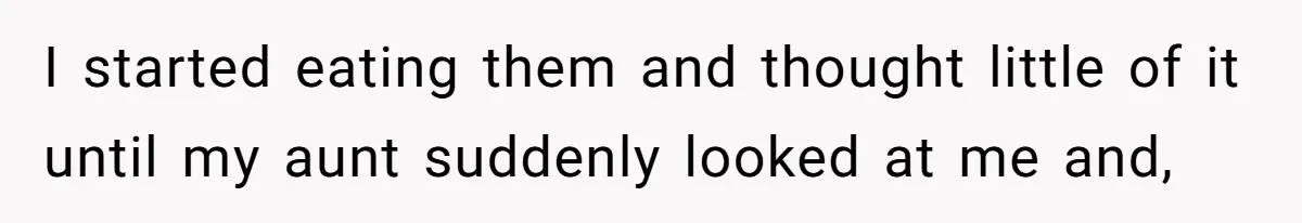 I started eating them and thought little of it until my aunt suddenly looked at me and,