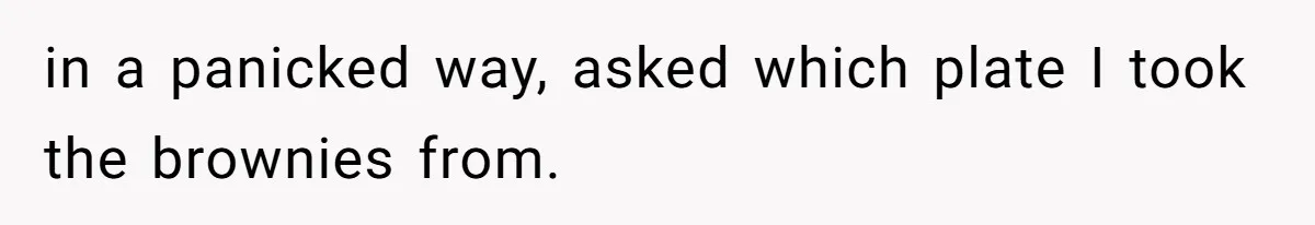 in a panicked way, asked which plate I took the brownies from.