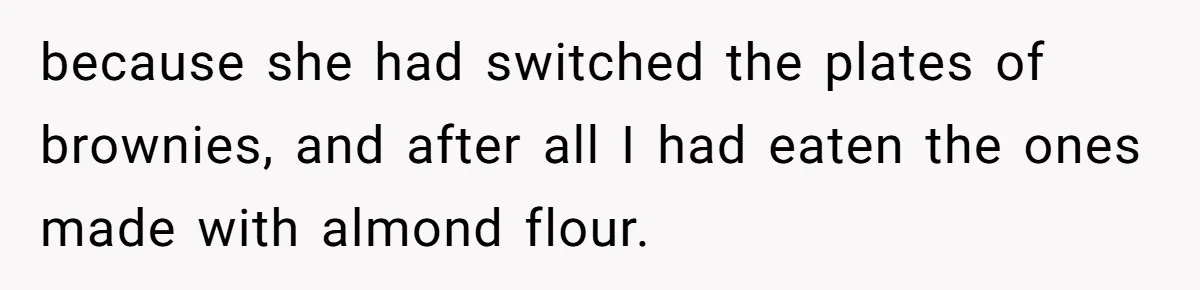 because she had switched the plates of brownies, and after all I had eaten the ones made with almond flour.