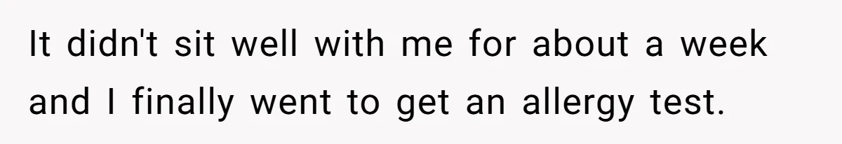 It didn't sit well with me for about a week and I finally went to get an allergy test.