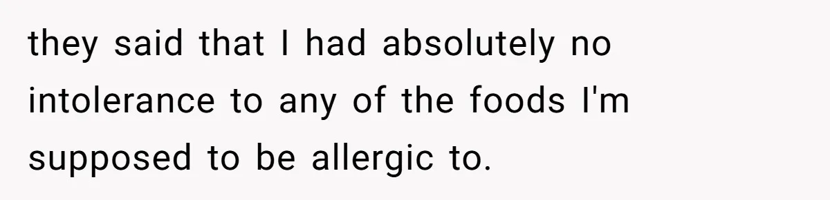 they said that I had absolutely no intolerance to any of the foods I'm supposed to be allergic to.