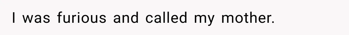 I was furious and called my mother.