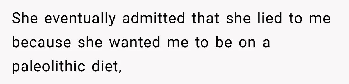 She eventually admitted that she lied to me because she wanted me to be on a paleolithic diet,