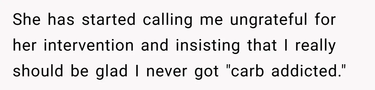 She has started calling me ungrateful for her intervention and insisting that I really should be glad I never got "carb addicted."