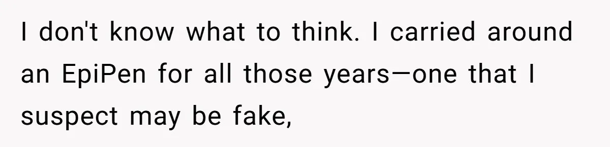 I don't know what to think. I carried around an EpiPen for all those years—one that I suspect may be fake,