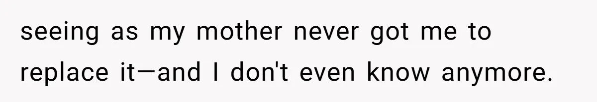 seeing as my mother never got me to replace it—and I don't even know anymore.