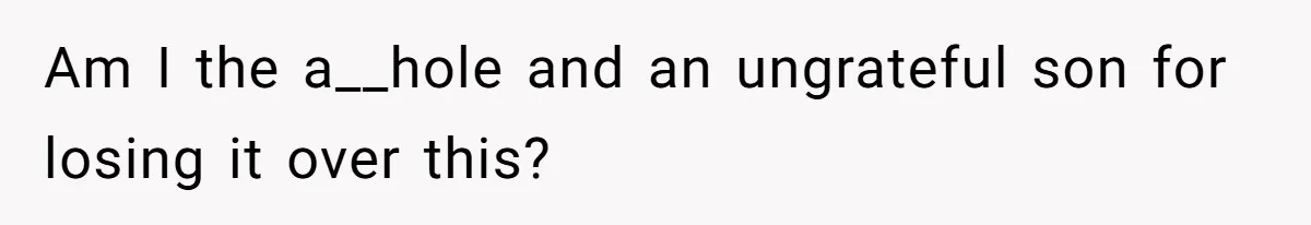 Am I the a__hole and an ungrateful son for losing it over this?