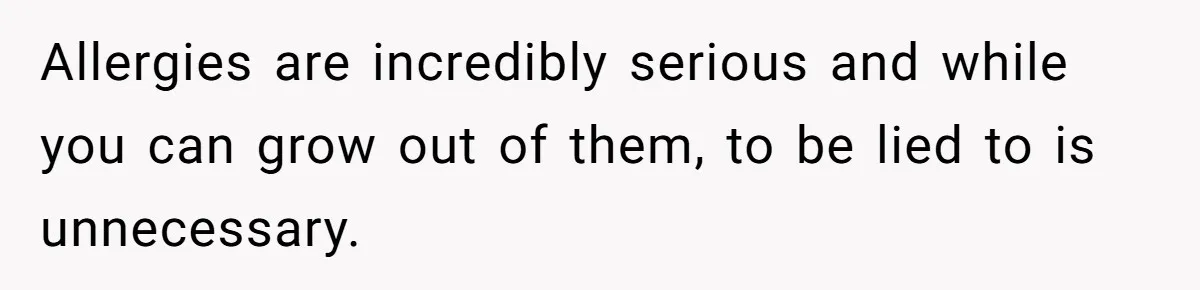 Allergies are incredibly serious and while you can grow out of them, to be lied to is unnecessary.