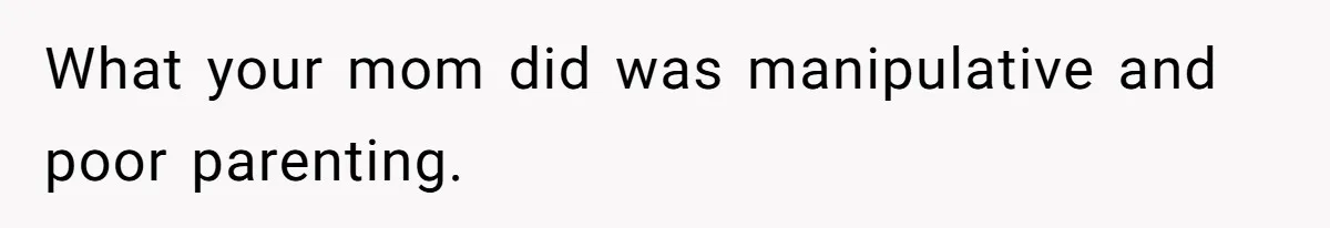 What your mom did was manipulative and poor parenting.