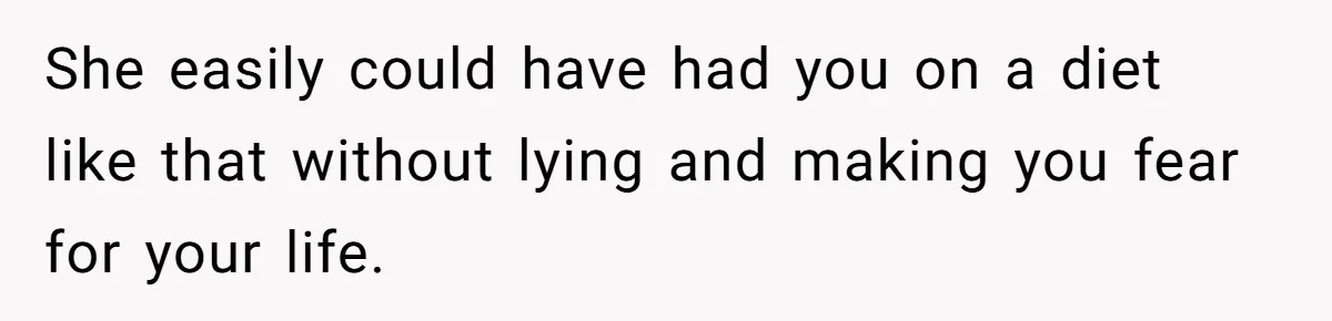 She easily could have had you on a diet like that without lying and making you fear for your life.