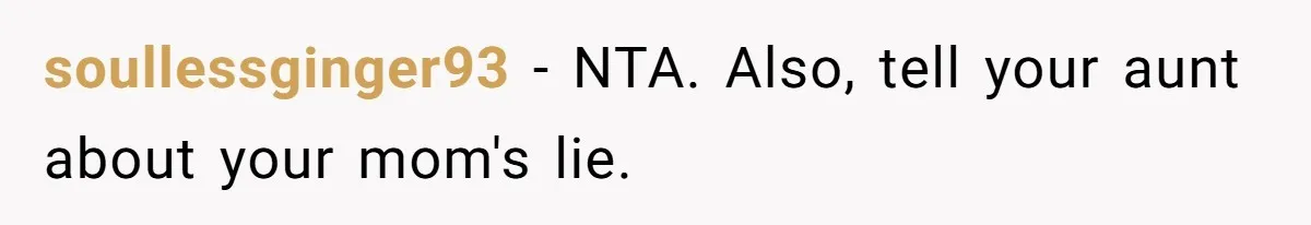 soullessginger93 − NTA. Also, tell your aunt about your mom's lie.