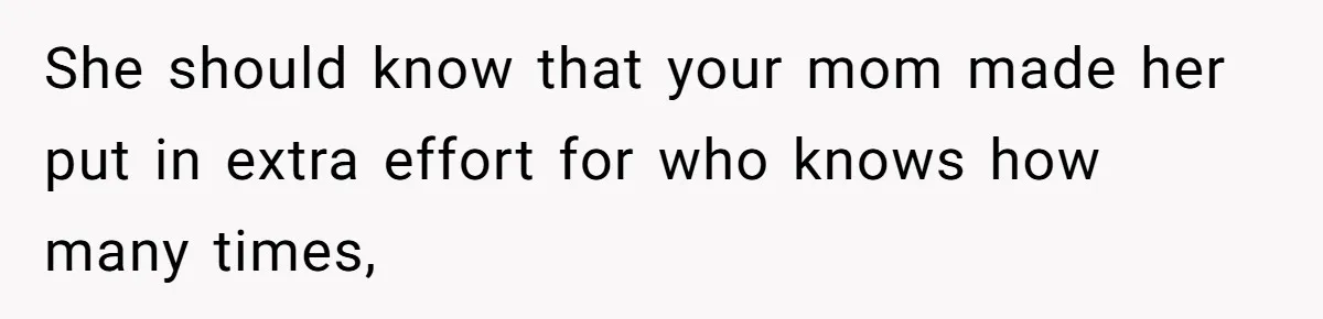 She should know that your mom made her put in extra effort for who knows how many times,