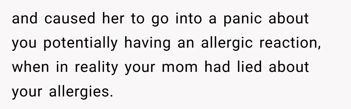 and caused her to go into a panic about you potentially having an allergic reaction, when in reality your mom had lied about your allergies.