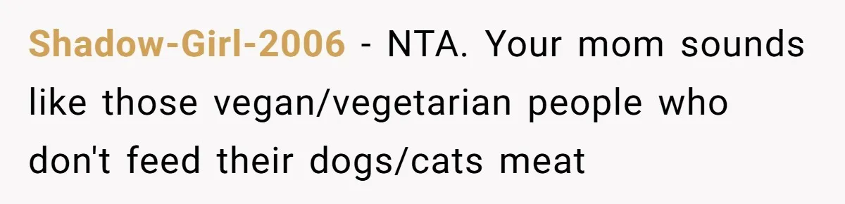 Shadow-Girl-2006 − NTA. Your mom sounds like those vegan/vegetarian people who don't feed their dogs/cats meat