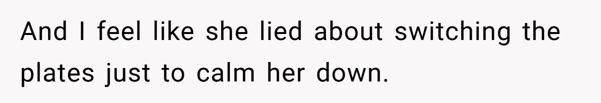 And I feel like she lied about switching the plates just to calm her down.