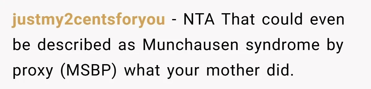 justmy2centsforyou − NTA That could even be described as Munchausen syndrome by proxy (MSBP) what your mother did.