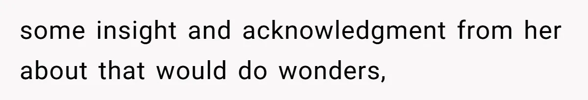 some insight and acknowledgment from her about that would do wonders,