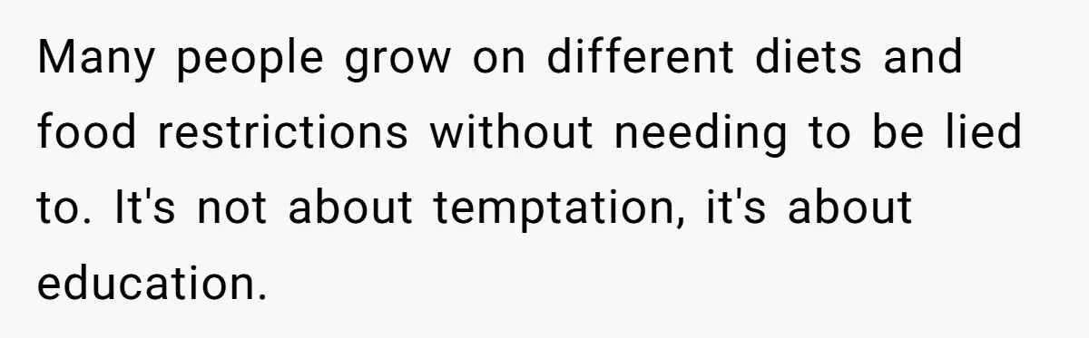 Many people grow on different diets and food restrictions without needing to be lied to. It's not about temptation, it's about education.