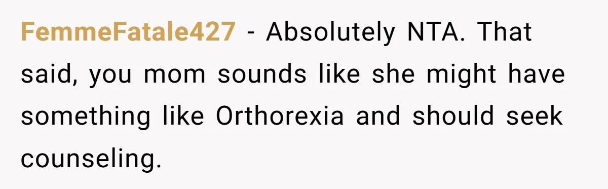 FemmeFatale427 − Absolutely NTA. That said, you mom sounds like she might have something like Orthorexia and should seek counseling.